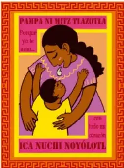 Ilustración de un póster en náhuatl: madre abrazando a su hijo, con los lemas «PAMPA NI MITZ TLAZOTLA» (Porque yo te amo) e «ICA NUCHI NOYOLOTL» (en mi corazón), de María de Jesús Valle AMILOL.