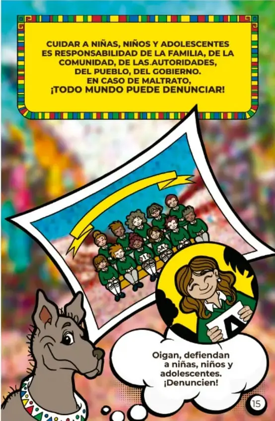 Ilustración con un cartel enmarcado de colores que dice: 'CUIDAR A NIÑAS, NIÑOS Y ADOLESCENTES ES RESPONSABILIDAD DE LA FAMILIA, DE LA COMUNIDAD, DE LAS AUTORIDADES, DEL PUEBLO, DEL GOBIERNO. EN CASO DE MALTRATO, ¡TODO MUNDO PUEDE DENUNCIAR!'; en la parte inferior, una mascota ( cánido) y una burbuja de diálogo con la frase: 'Oigan, defiendan a niñas, niños y adolescentes. ¡Denuncien!'.